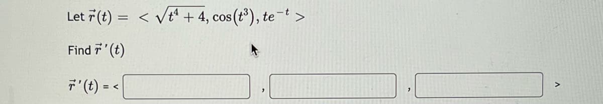 Let 7 (t)
< Vt' + 4, cos(t³), te-t >
Find 7'(t)
7 (t) =
