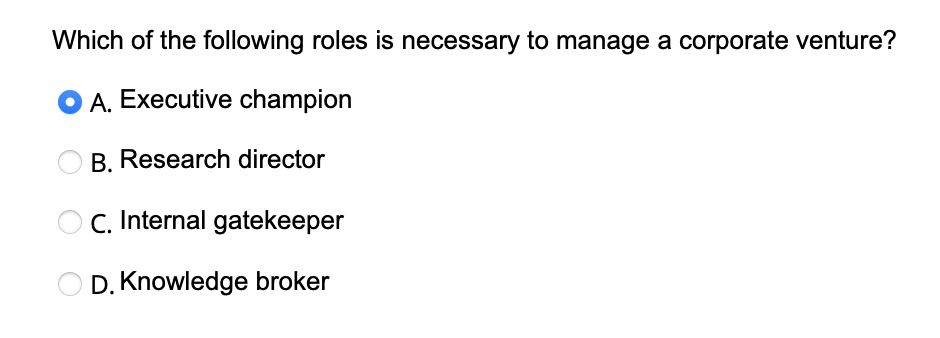 Which of the following roles is necessary to manage a corporate venture?
A. Executive champion
B. Research director
C. Internal gatekeeper
D. Knowledge broker