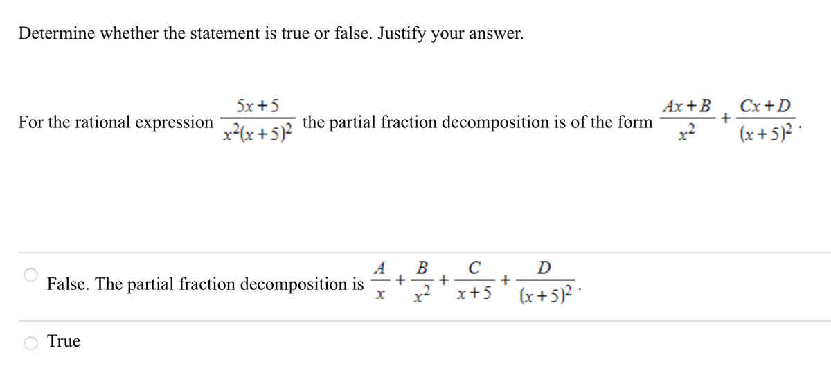 Determine whether the statement is true or false. Justify your answer.
5x+5
Ах + B
Cx+D
+
For the rational expression
x²(x+5)?
the partial fraction decomposition is of the form
(x+5)2
В
+ -
C
+
+
x+5
D
False. The partial fraction decomposition is
(x+5)2
True
