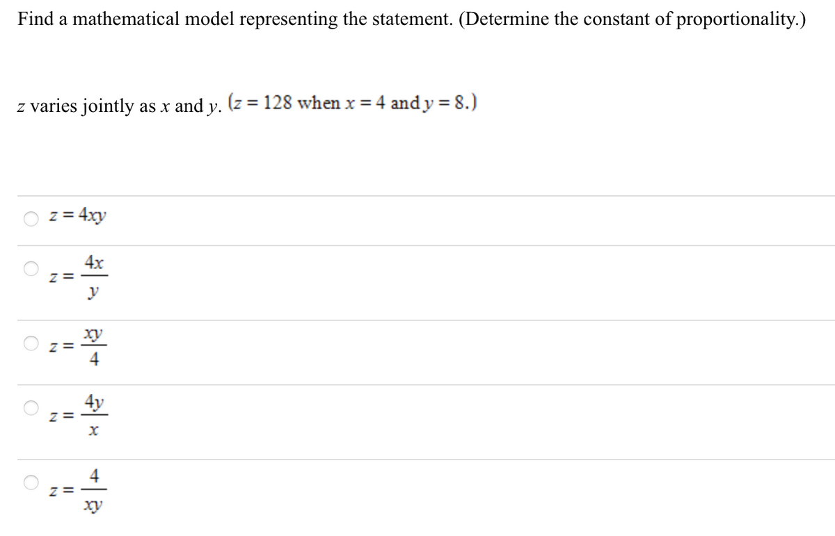 Find a mathematical model representing the statement. (Determine the constant of proportionality.)
z varies jointly as x and y. (z = 128 when x = 4 and y = 8.)
%3D
z = 4xy
4x
z =
y
xy
O z=
4
4y
z =
z =
xy
