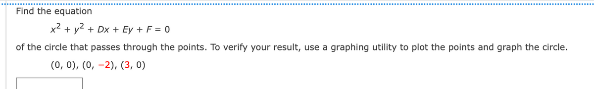 Find the equation
x2 + y2 + Dx + Ey + F = 0
of the circle that passes through the points. To verify your result, use a graphing utility to plot the points and graph the circle.
(0, 0), (0, –2), (3, 0)
