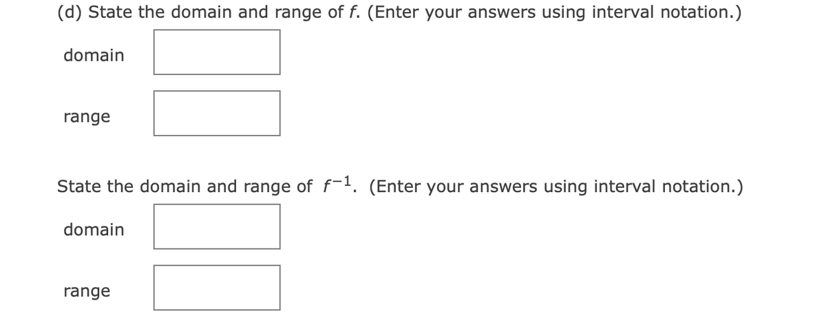 (d) State the domain and range of f. (Enter your answers using interval notation.)
domain
range
State the domain and range of f-1. (Enter your answers using interval notation.)
domain
range

