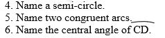 4. Name a semi-circle.
5. Name two congruent arcs,
6. Name the central angle of CD.
