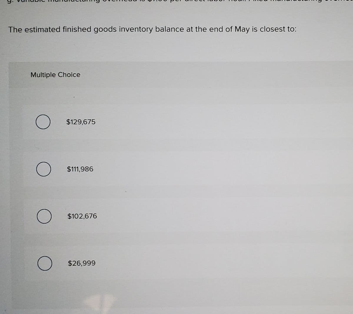 The estimated finished goods inventory balance at the end of May is closest to:
Multiple Choice
$129,675
$111,986
$102,676
$26,999
