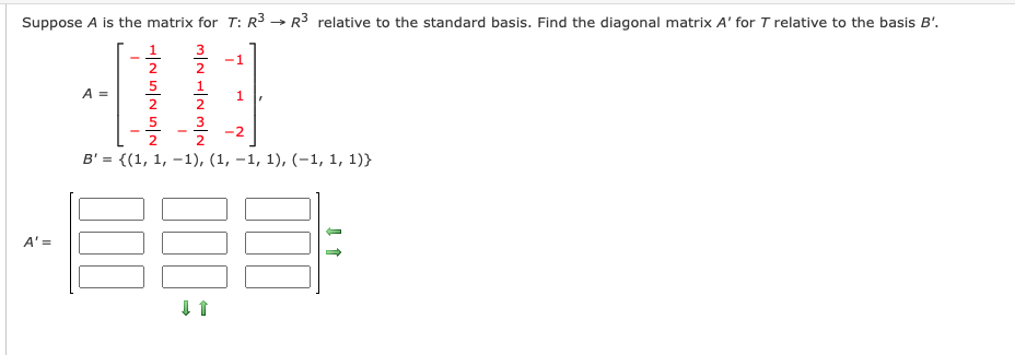 Suppose A is the matrix for T: R3 → R3 relative to the standard basis. Find the diagonal matrix A' for T relative to the basis B'.
1
3
-1
2
2
A =
5
1
1.
2
2
2
-2
2
B' = {(1, 1, –1), (1, –1, 1), (-1, 1, 1)}
A' =
