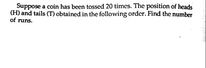 Suppose a coin has been tossed 20 times. The position of heads
(H) and tails (T) obtained in the following order. Find the number
of runs.
