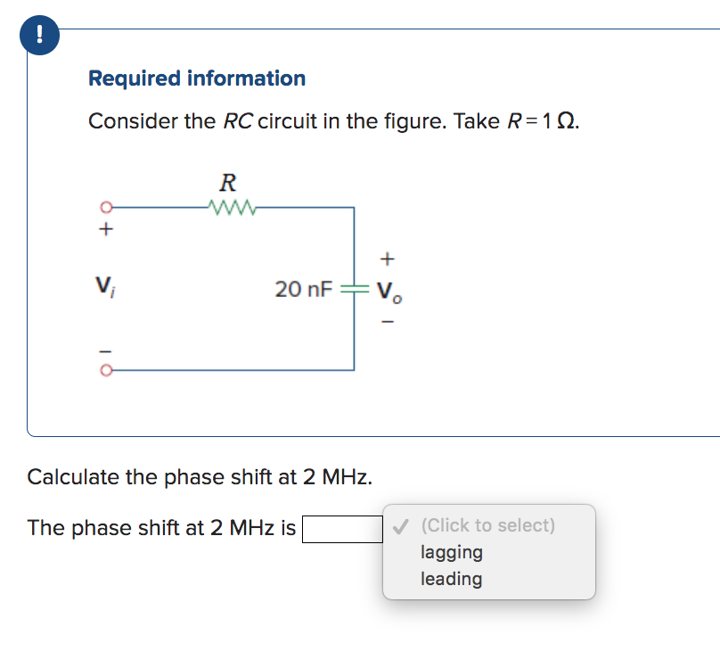 !
Required information
Consider the RC circuit in the figure. Take R = 102.
+
V₁
R
www
20 nF
Calculate the phase shift at 2 MHz.
The phase shift at 2 MHz is
+
Vo
(Click to select)
lagging
leading