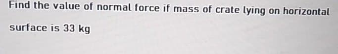 Find the value of normal force if mass of crate lying on horizontal
surface is 33 kg
