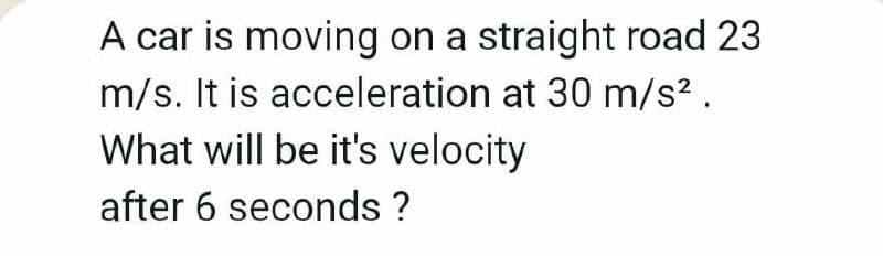 A car is moving on a straight road 23
m/s. It is acceleration at 30 m/s2.
What will be it's velocity
after 6 seconds ?
