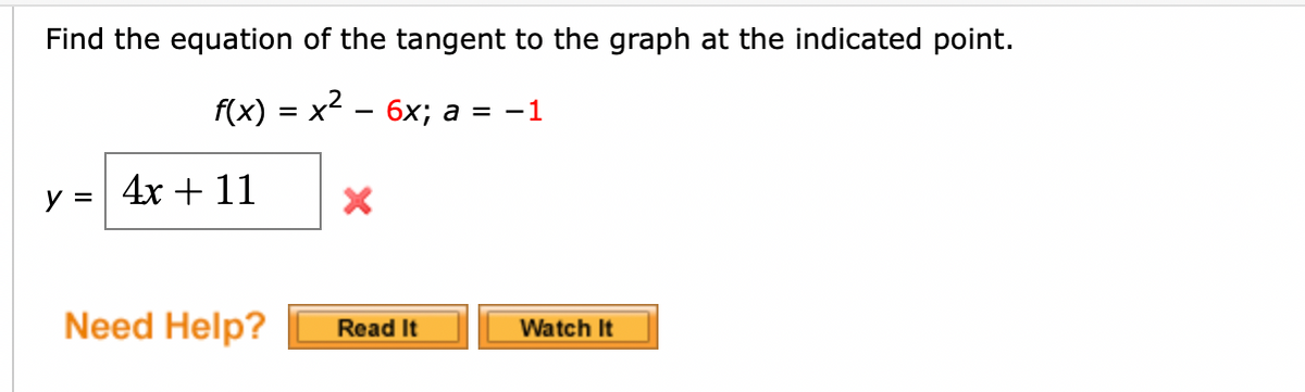 Find the equation of the tangent to the graph at the indicated point.
f(x) = x2 - 6x; a = -1
4х + 11
y =
Need Help?
Read It
Watch It
