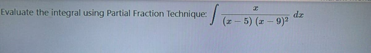Evaluate the integral using Partial Fraction Technique:
dx
(x - 5) (z – 9)2
