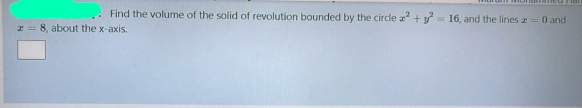 Find the volume of the solid of revolution bounded by the circdle z+y = 16, and the lines x = 0 and
x = 8, about the x-axis.
