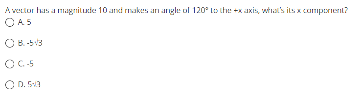 A vector has a magnitude 10 and makes an angle of 120° to the +x axis, what's its x component?
O A. 5
O B. -5√3
O C.-5
O D. 5√3