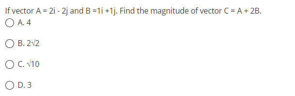 If vector A = 2i - 2j and B=1i +1j. Find the magnitude of vector C = A + 2B.
OA. 4
O B. 2√2
O C. √10
O D. 3