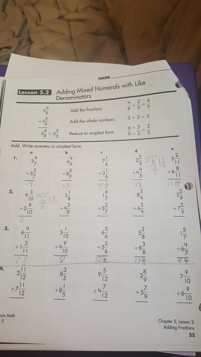 NAME
Denominators
2 6
9.
4
Add the fractions.
6.
Add the whole numbers.
3 + 2 = 5
6 + 3
9 + 3 3
Reduce to simplest form.
Add. Write answers in simplest form.
1.
8
2.
12
3.
9.
72
4.
13
10
+.
7
6.
+6-
10
+:
um Math
-5
Chapter 5, Lesson 2
Adding Fractions
53
