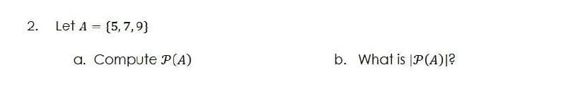 2. Let A = {5, 7,9}
a. Compute P(A)
b. What is |P(A)|?
