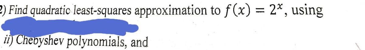 2) Find quadratic least-squares approximation to f (x) = 2*, using
ii) Chebyshev polynomials, and
