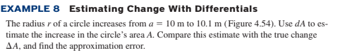 EXAMPLE 8 Estimating Change With Differentials
The radius r of a circle increases from a = 10 m to 10.1 m (Figure 4.54). Use dA to es-
timate the increase in the circle's area A. Compare this estimate with the true change
AA, and find the approximation error.
