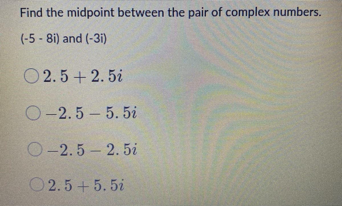 Find the midpoint between the pair of complex numbers.
(-5 - 8i) and (-3i)
2.5+2.5i
O-2.5 5. 5i
O-2. 5 – 2. 5i
2.5+5.52
