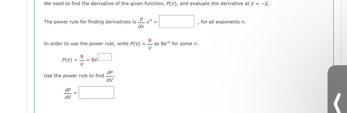 We need to find the derivative of the given function, P(V), and evaluate the derivative at V = -2.
d.
The power rule for finding derivatives is
dx
for all exponents n.
In order to use the power rule, write P(V) =
9.
as 9Vn for some n.
9.
= 9V
V
P(V)
dP
Use the power rule to find
dv
dP
%3D
dV
