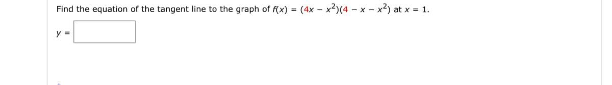 Find the equation of the tangent line to the graph of f(x) = (4x – x²)(4 – x - x2) at
x = 1.
y =
