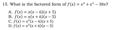 15. What is the factored form of f(x) = x³ + x? – 30x?
|
A. f(x) = x(x – 6)(x + 5)
B. f(x) = x(x + 6)(x – 5)
C. f(x) = x²(x – 6)(x + 5)
D. f(x) = x²(x + 6)(x – 5)
