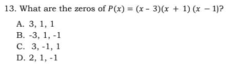 13. What are the zeros of P(x) = (x - 3)(x + 1) (x – 1)?
%3D
А. 3, 1, 1
В. -3, 1, -1
С. 3, -1, 1
D. 2, 1, -1
