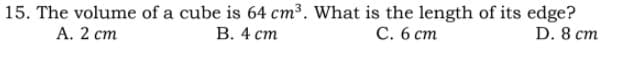 15. The volume of a cube is 64 cm³. What is the length of its edge?
В. 4 ст
А. 2 ст
С. 6 ст
D. 8 cm
