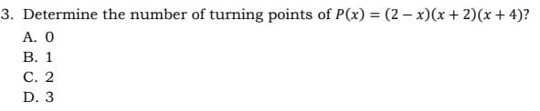 3. Determine the number of turning points of P(x) = (2 – x)(x + 2)(x+ 4)?
А. О
В. 1
С. 2
D. 3
