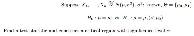 RS
Suppose X1,... , Xn
N(µ, o?), o²: known, O
= {µ0, H1}.
Ho : µ = lo vs. H1 : µ = µ1(< Ho)
Find a test statistic and construct a critical region with significance level a.
