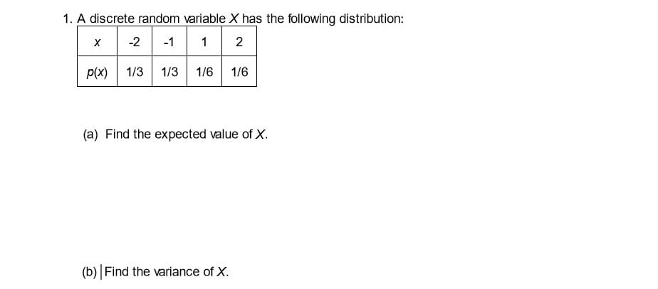 1. A discrete random variable X has the following distribution:
1 2
1/3 1/3
-2
P(x)
1/6
1/6
(a) Find the expected value of X.
(b) |Find the variance of X.
