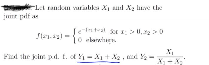 pe Let random variables X1 and X2 have the
joint pdf as
-(x1+x2) for x1 > 0, x2 > 0
f(#1, #2) = { 0 elsewhere.
X1
Find the joint p.d. f. of Y1 = X1 + X2 , and Y2
X1 + X2
