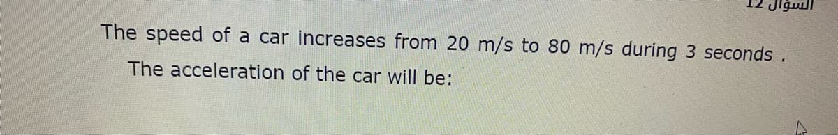 Jlğull
The speed of a car increases from 20 m/s to 80 m/s during 3 seconds .
The acceleration of the car will be:
