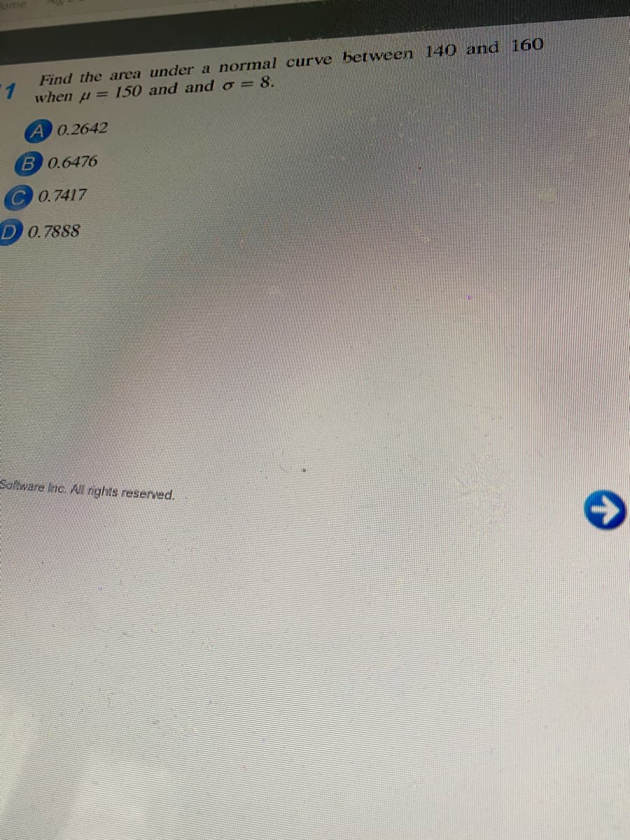 ome
Find the area under a normal curve between 14 0 and 160
1.
when u = 150 and and o= 8.
A 0.2642
B 0.6476
C0.7417
D0.7888
Satware Inc. Al nghts reserved.
