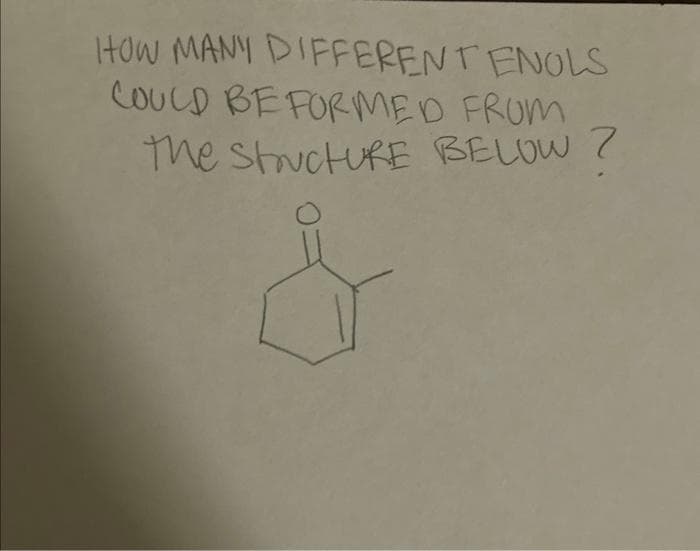 HOW MANY DIFFERENT ENOLS
COULD BEFORMED FROM
the structuRE BELOW ?
&