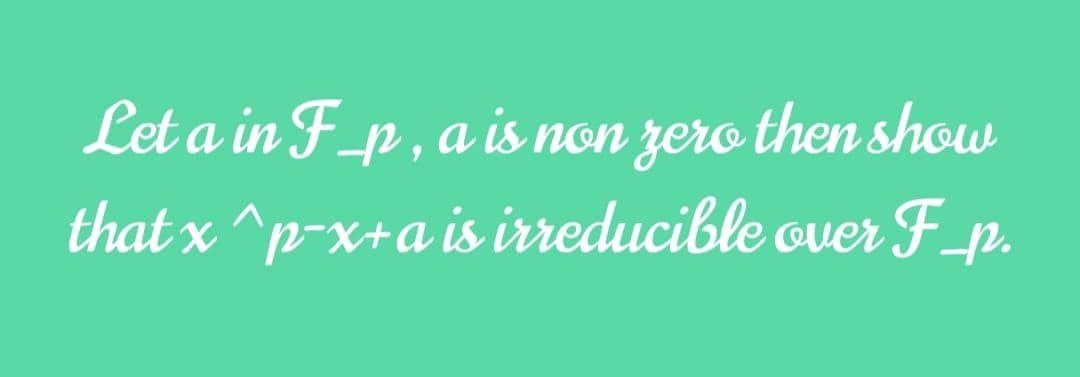 Let a in F_p, a is non zero then show
that x ^p-x+a is irreducible over F_p.