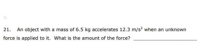 21. An object with a mass of 6.5 kg accelerates 12.3 m/s? when an unknown
force is applied to it. What is the amount of the force?
