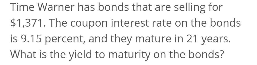 Time Warner has bonds that are selling for
$1,371. The coupon interest rate on the bonds
is 9.15 percent, and they mature in 21 years.
What is the yield to maturity on the bonds?
