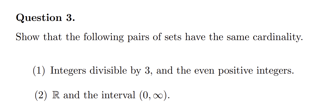 Question 3.
Show that the following pairs of sets have the same cardinality.
(1) Integers divisible by 3, and the even positive integers.
(2) R and the interval (0, ∞).