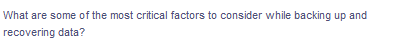What are some of the most critical factors to consider while backing up and
recovering data?
