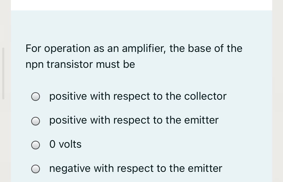 For operation as an amplifier, the base of the
npn transistor must be
O positive with respect to the collector
O positive with respect to the emitter
O O volts
negative with respect to the emitter
