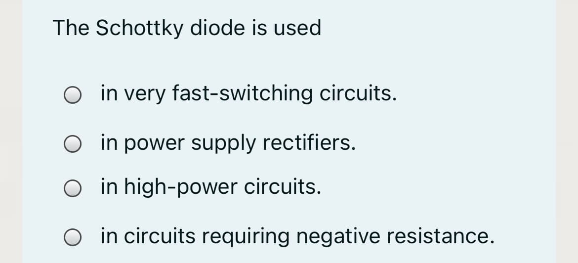 The Schottky diode is used
O in very fast-switching circuits.
in power supply rectifiers.
O in high-power circuits.
O in circuits requiring negative resistance.
