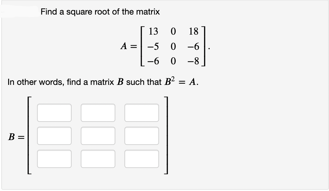 Find a square root of the matrix
13
18
A
-5
0 -6
-6
0 -8
In other words, find a matrix B such that B2 = A.
B =
