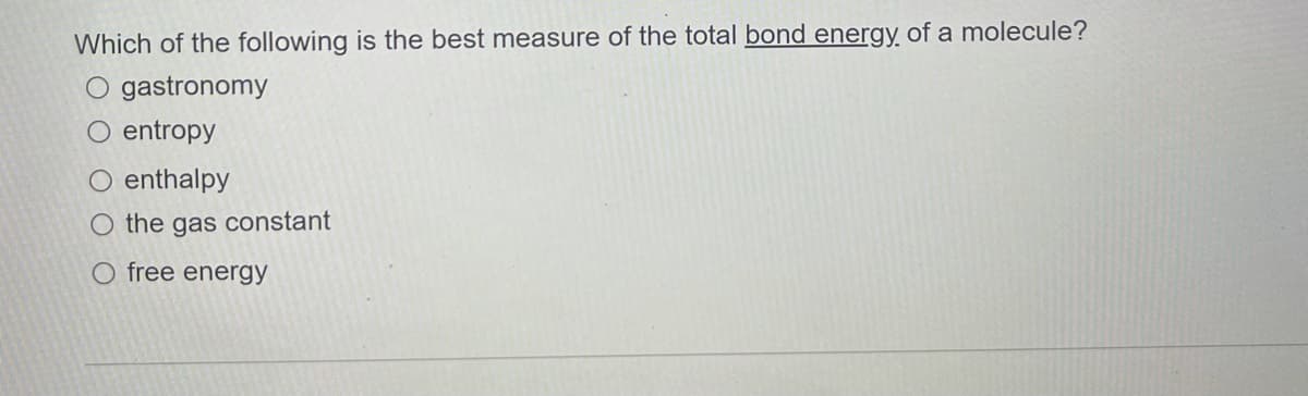 Which of the following is the best measure of the total bond energy of a molecule?
O gastronomy
entropy
O enthalpy
O the gas constant
O free energy
