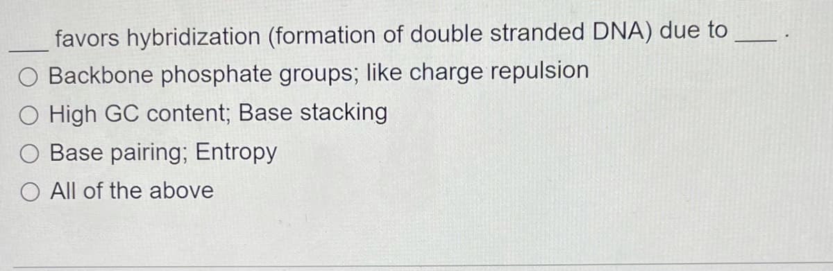 favors hybridization (formation of double stranded DNA) due to
Backbone phosphate groups; like charge repulsion
O High GC content; Base stacking
Base pairing; Entropy
O All of the above
