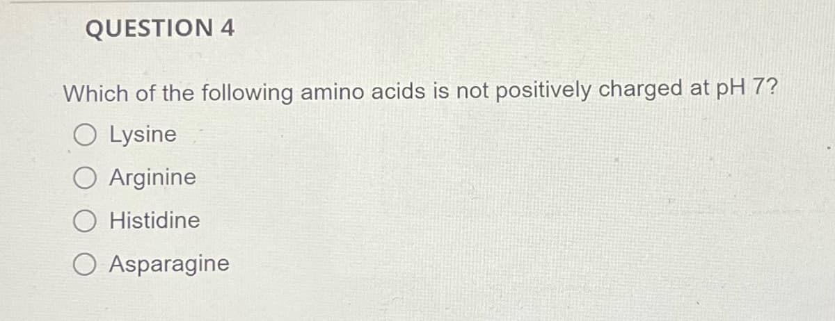 QUESTION 4
Which of the following amino acids is not positively charged at pH 7?
O Lysine
O Arginine
Histidine
O Asparagine
