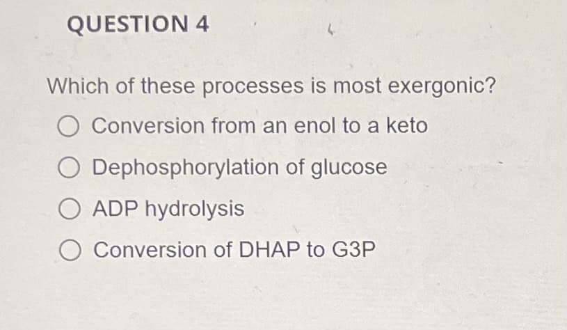 QUESTION 4
Which of these processes is most exergonic?
O Conversion from an enol to a keto
O Dephosphorylation of glucose
O ADP hydrolysis
Conversion of DHAP to G3P
