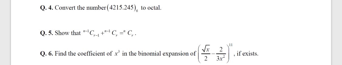 Q. 4. Convert the number (4215.245), to octal.
Q. 5. Show that
'C,1 +" C, =" C, .
V 2
Q. 6. Find the coefficient of x in the binomial expansion of
2
if exists.
3x²
