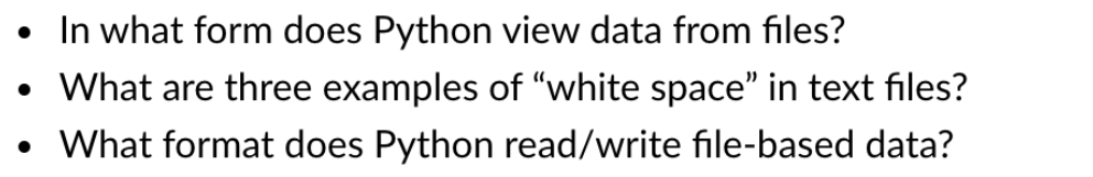 • In what form does Python view data from files?
• What are three examples of "white space" in text files?
• What format does Python read/write file-based data?
