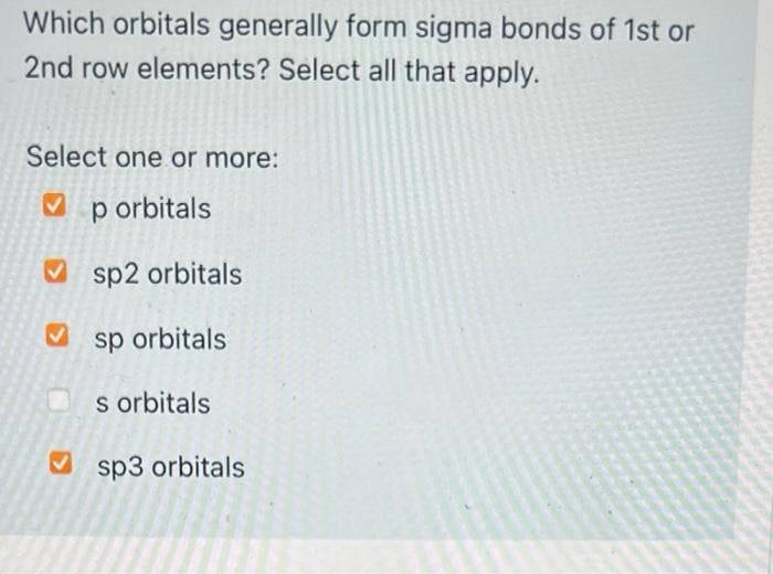 Which orbitals generally form sigma bonds of 1st or
2nd row elements? Select all that apply.
Select one or more:
p orbitals
V sp2 orbitals
sp orbitals
s orbitals
V sp3 orbitals
